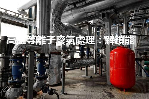 高溫等離子廢氣處理：解鎖能源再生利用的奇跡！